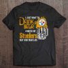 I Just Want To Drink Beer Watch My Steelers Beat Your Team S Ass Tshirts