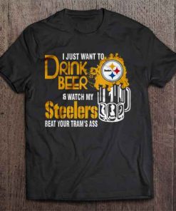 I Just Want To Drink Beer Watch My Steelers Beat Your Team S Ass Tshirts
