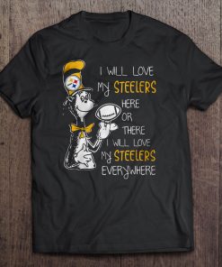 I Will Love My Steelers Here Or There I Will Love My Steelers Everywhere Tshirts
