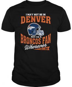 I May Not Be In Denver But I M A Broncos Fan Wherever I Am T